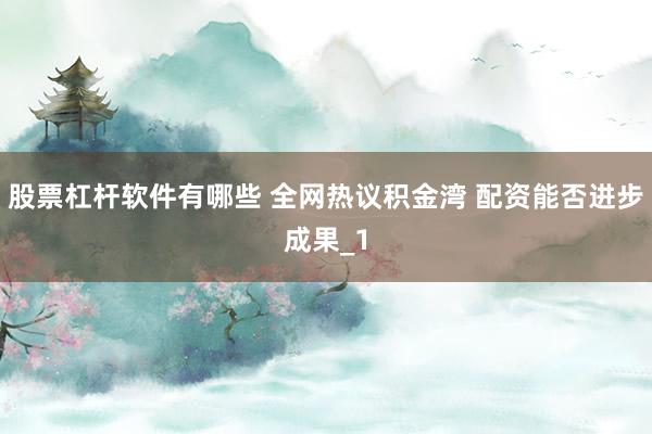 股票杠杆软件有哪些 全网热议积金湾 配资能否进步成果_1