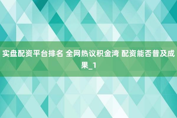 实盘配资平台排名 全网热议积金湾 配资能否普及成果_1