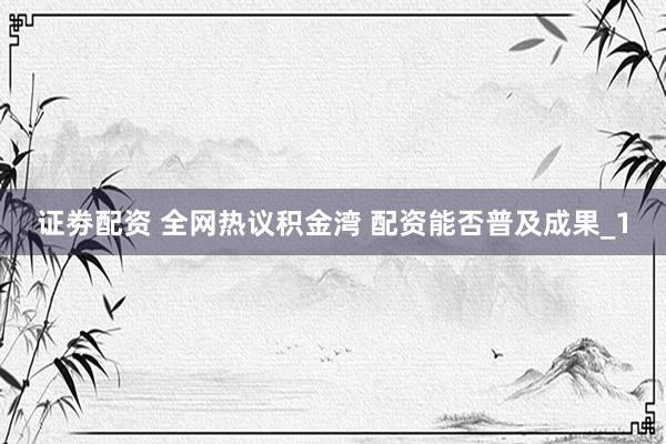 证劵配资 全网热议积金湾 配资能否普及成果_1