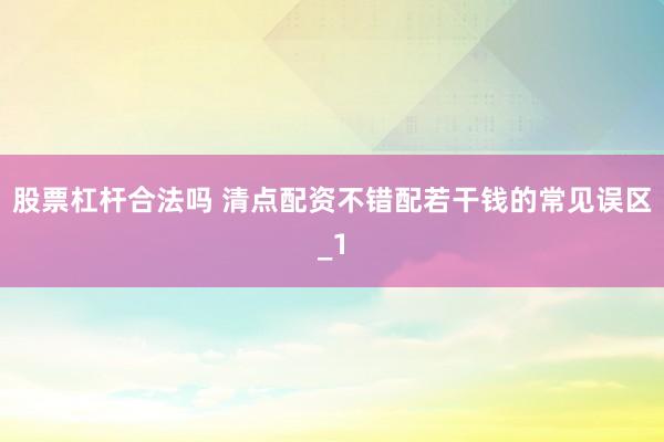 股票杠杆合法吗 清点配资不错配若干钱的常见误区_1