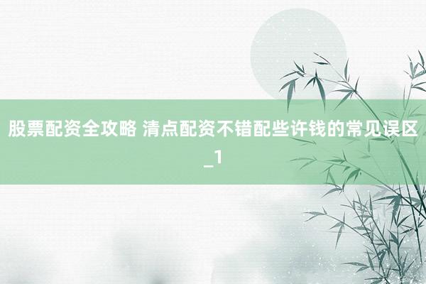 股票配资全攻略 清点配资不错配些许钱的常见误区_1