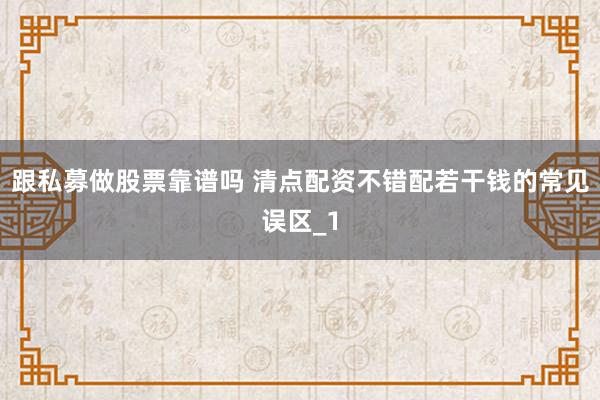 跟私募做股票靠谱吗 清点配资不错配若干钱的常见误区_1