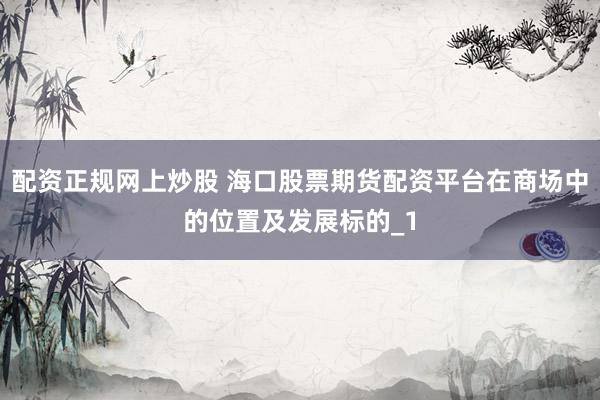 配资正规网上炒股 海口股票期货配资平台在商场中的位置及发展标的_1