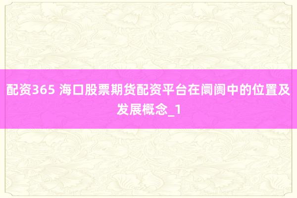 配资365 海口股票期货配资平台在阛阓中的位置及发展概念_1