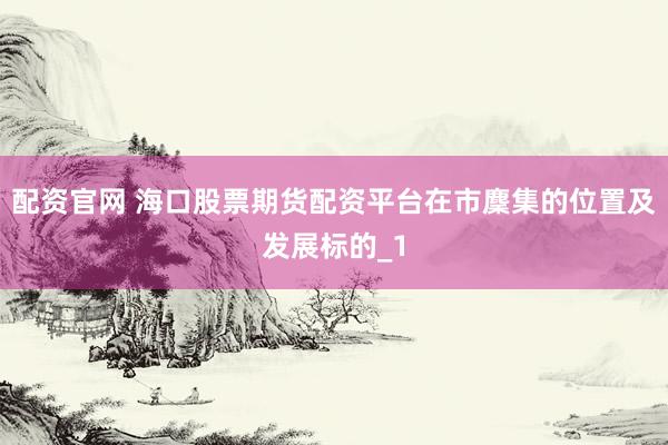 配资官网 海口股票期货配资平台在市麇集的位置及发展标的_1