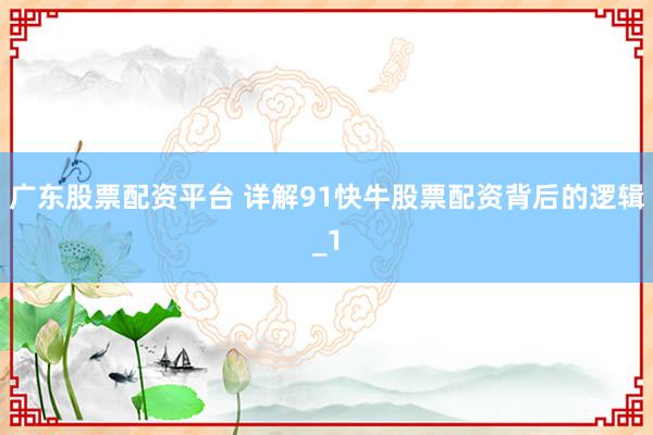 广东股票配资平台 详解91快牛股票配资背后的逻辑_1