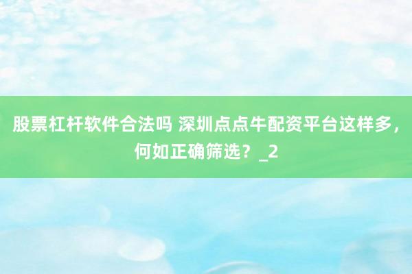 股票杠杆软件合法吗 深圳点点牛配资平台这样多，何如正确筛选？_2