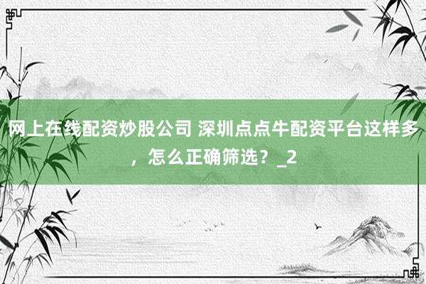 网上在线配资炒股公司 深圳点点牛配资平台这样多，怎么正确筛选？_2