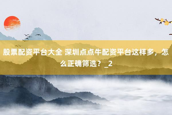 股票配资平台大全 深圳点点牛配资平台这样多，怎么正确筛选？_2