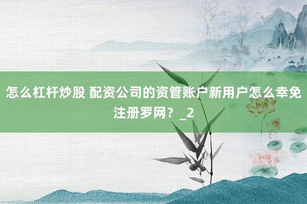 怎么杠杆炒股 配资公司的资管账户新用户怎么幸免注册罗网？_2