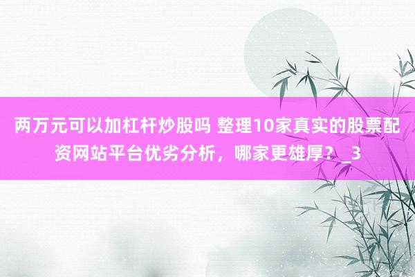 两万元可以加杠杆炒股吗 整理10家真实的股票配资网站平台优劣分析，哪家更雄厚？_3