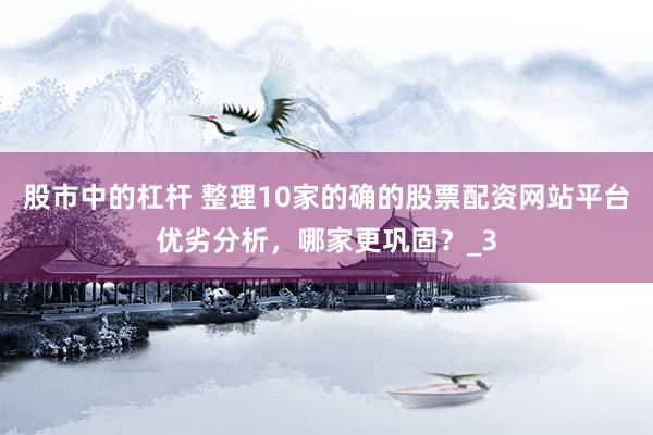 股市中的杠杆 整理10家的确的股票配资网站平台优劣分析，哪家更巩固？_3