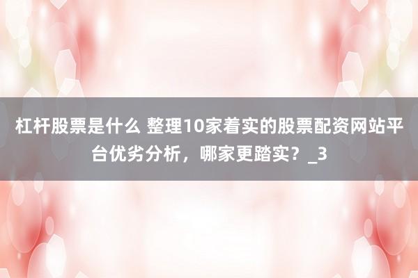 杠杆股票是什么 整理10家着实的股票配资网站平台优劣分析，哪家更踏实？_3