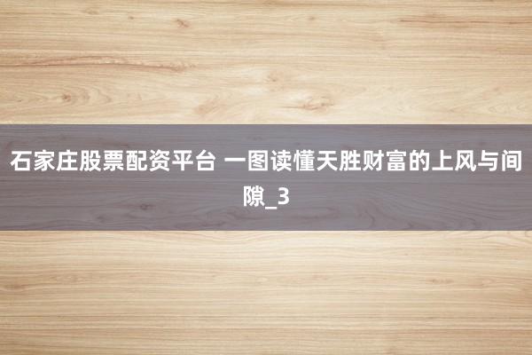 石家庄股票配资平台 一图读懂天胜财富的上风与间隙_3