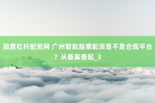 股票杠杆配资网 广州智航股票配资是不是合规平台？从备案查起_3
