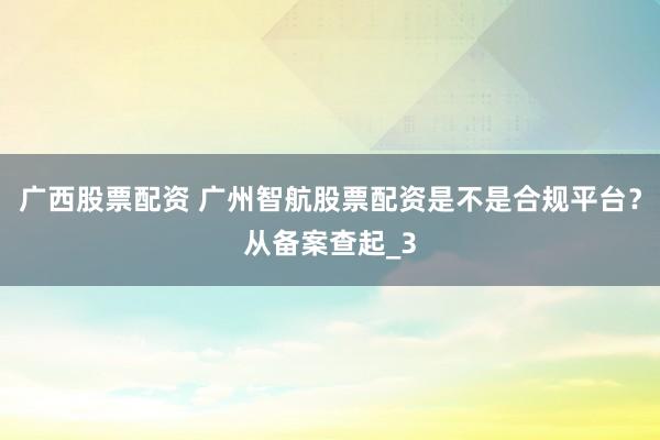 广西股票配资 广州智航股票配资是不是合规平台？从备案查起_3