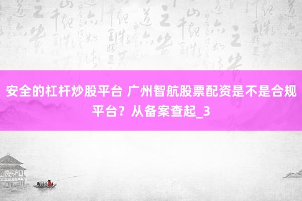 安全的杠杆炒股平台 广州智航股票配资是不是合规平台？从备案查起_3