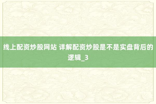 线上配资炒股网站 详解配资炒股是不是实盘背后的逻辑_3