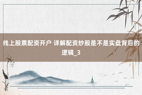 线上股票配资开户 详解配资炒股是不是实盘背后的逻辑_3