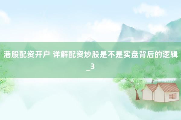 港股配资开户 详解配资炒股是不是实盘背后的逻辑_3