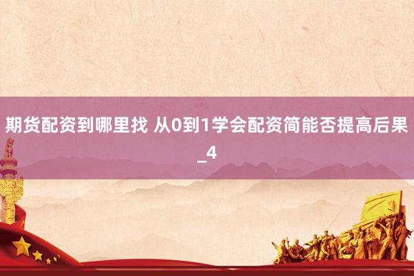 期货配资到哪里找 从0到1学会配资简能否提高后果_4