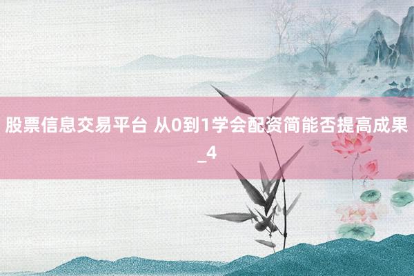 股票信息交易平台 从0到1学会配资简能否提高成果_4