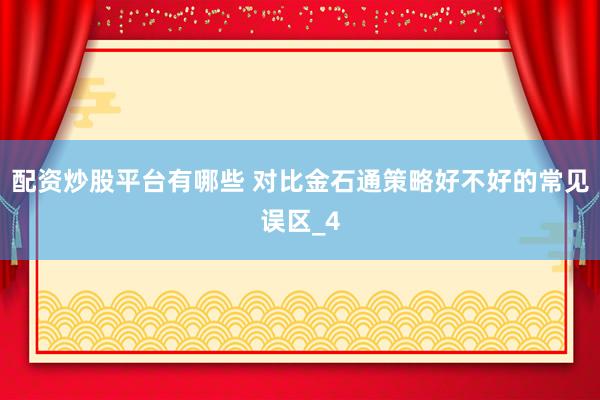 配资炒股平台有哪些 对比金石通策略好不好的常见误区_4