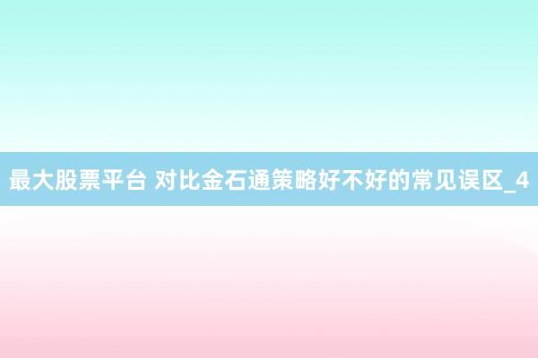 最大股票平台 对比金石通策略好不好的常见误区_4