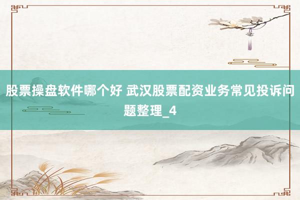 股票操盘软件哪个好 武汉股票配资业务常见投诉问题整理_4