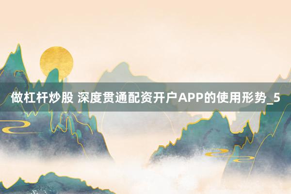 做杠杆炒股 深度贯通配资开户APP的使用形势_5