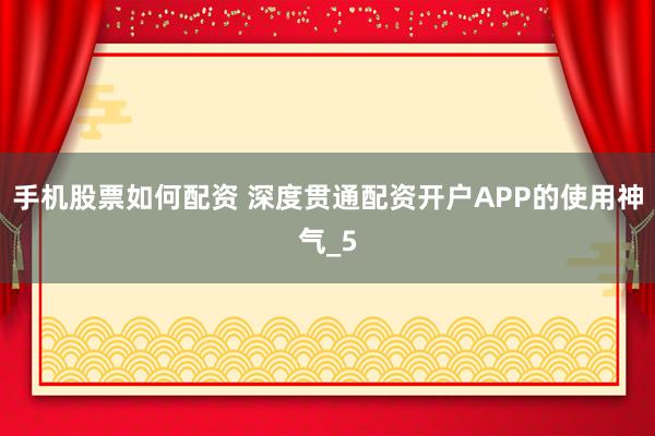 手机股票如何配资 深度贯通配资开户APP的使用神气_5