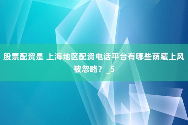 股票配资是 上海地区配资电话平台有哪些荫藏上风被忽略？_5