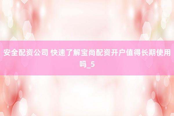 安全配资公司 快速了解宝尚配资开户值得长期使用吗_5