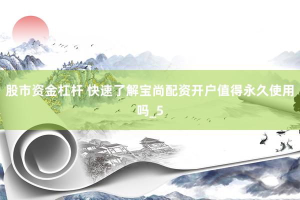 股市资金杠杆 快速了解宝尚配资开户值得永久使用吗_5