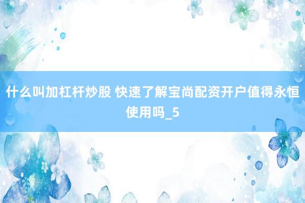 什么叫加杠杆炒股 快速了解宝尚配资开户值得永恒使用吗_5
