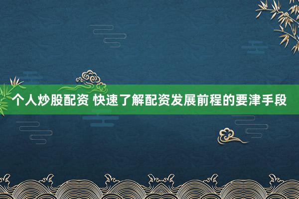 个人炒股配资 快速了解配资发展前程的要津手段