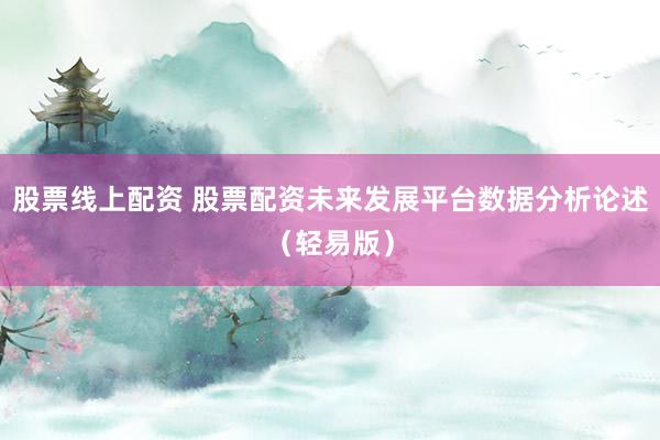 股票线上配资 股票配资未来发展平台数据分析论述（轻易版）