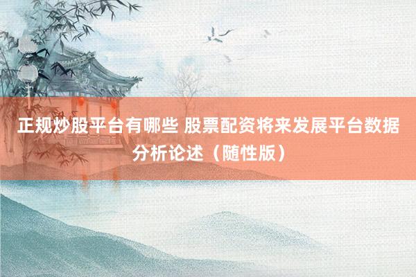 正规炒股平台有哪些 股票配资将来发展平台数据分析论述（随性版）
