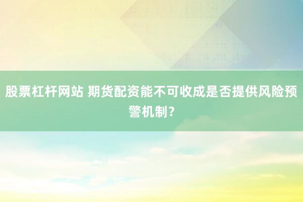 股票杠杆网站 期货配资能不可收成是否提供风险预警机制？