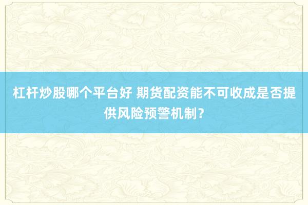 杠杆炒股哪个平台好 期货配资能不可收成是否提供风险预警机制？