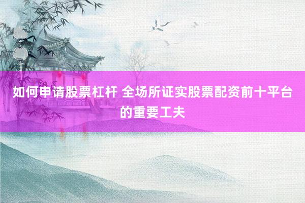 如何申请股票杠杆 全场所证实股票配资前十平台的重要工夫