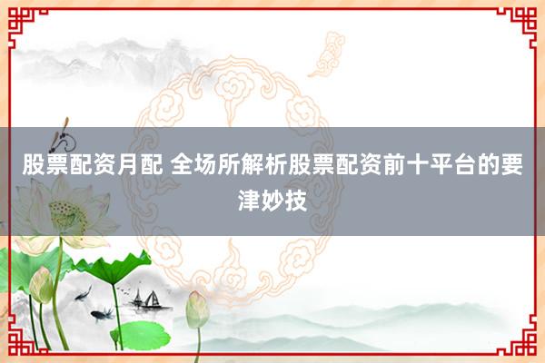 股票配资月配 全场所解析股票配资前十平台的要津妙技