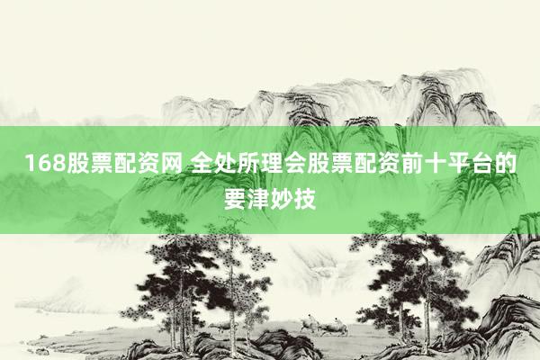 168股票配资网 全处所理会股票配资前十平台的要津妙技
