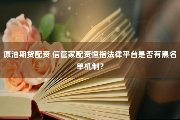原油期货配资 信管家配资恒指法律平台是否有黑名单机制？