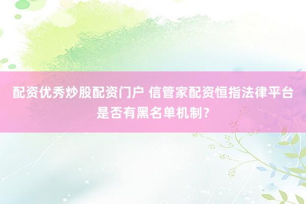 配资优秀炒股配资门户 信管家配资恒指法律平台是否有黑名单机制？