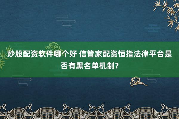 炒股配资软件哪个好 信管家配资恒指法律平台是否有黑名单机制？