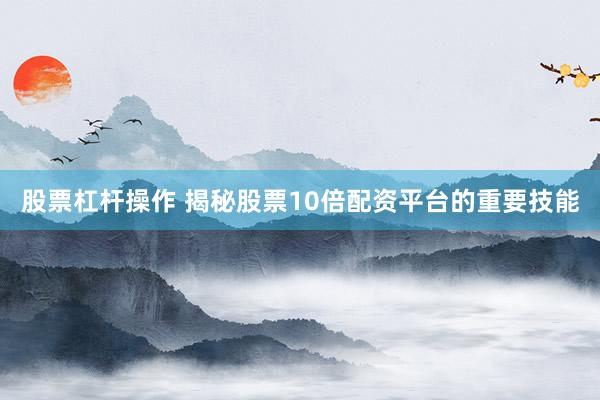 股票杠杆操作 揭秘股票10倍配资平台的重要技能