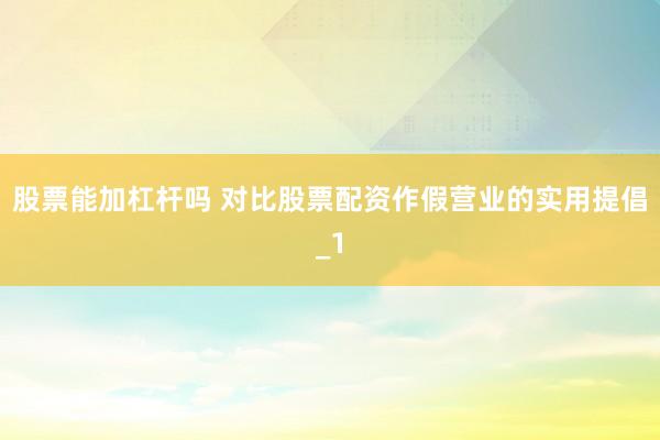 股票能加杠杆吗 对比股票配资作假营业的实用提倡_1