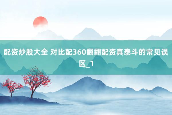 配资炒股大全 对比配360翻翻配资真泰斗的常见误区_1