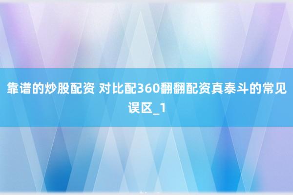 靠谱的炒股配资 对比配360翻翻配资真泰斗的常见误区_1